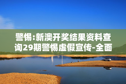 警惕:新澳开奖结果资料查询29期警惕虚假宣传-全面释义