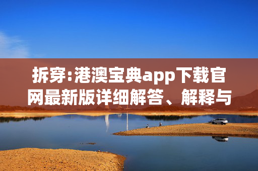 拆穿:港澳宝典app下载官网最新版详细解答、解释与落实