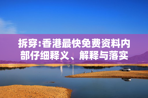 拆穿:香港最快免费资料内部仔细释义、解释与落实