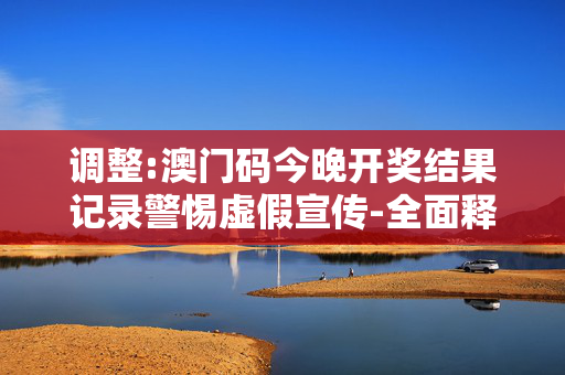 调整:澳门码今晚开奖结果记录警惕虚假宣传-全面释义