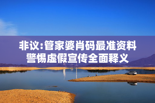 非议:管家婆肖码最准资料警惕虚假宣传全面释义