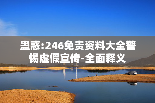 蛊惑:246免贵资料大全警惕虚假宣传-全面释义