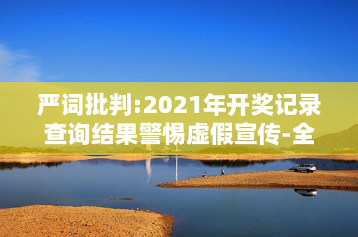 严词批判:2021年开奖记录查询结果警惕虚假宣传-全面释义、解释与落实