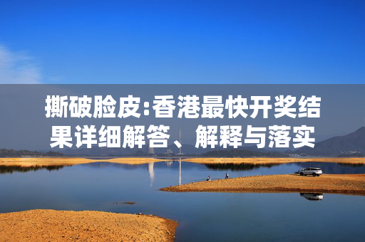 撕破脸皮:香港最快开奖结果详细解答、解释与落实
