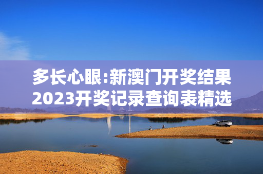 多长心眼:新澳门开奖结果2023开奖记录查询表精选解析、解释与落实
