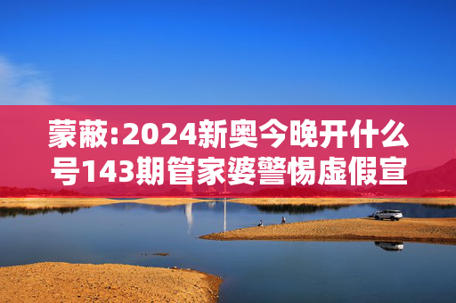 蒙蔽:2024新奥今晚开什么号143期管家婆警惕虚假宣传、全面解答