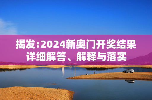 揭发:2024新奥门开奖结果详细解答、解释与落实