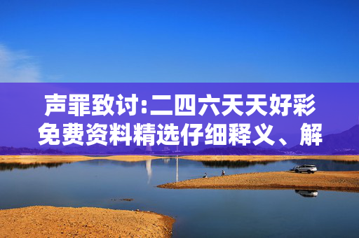 声罪致讨:二四六天天好彩免费资料精选仔细释义、解释与落实