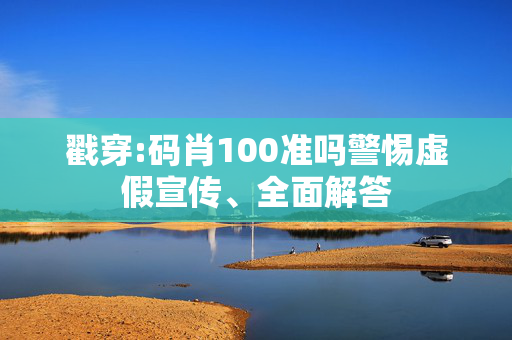 戳穿:码肖100准吗警惕虚假宣传、全面解答
