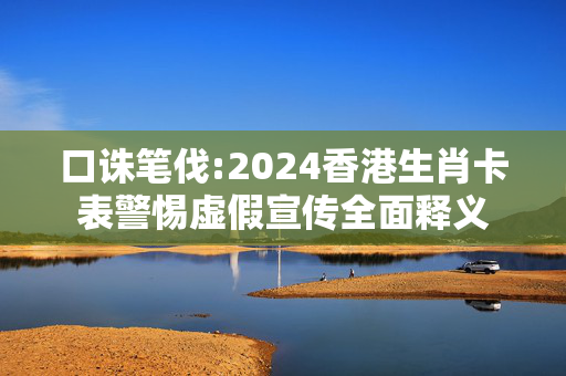 口诛笔伐:2024香港生肖卡表警惕虚假宣传全面释义
