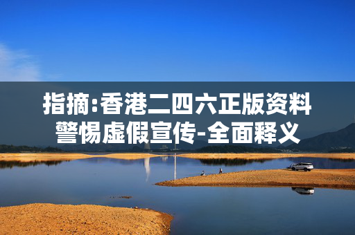 指摘:香港二四六正版资料警惕虚假宣传-全面释义
