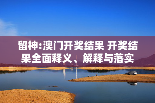 留神:澳门开奖结果 开奖结果全面释义、解释与落实