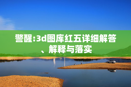 警醒:3d图库红五详细解答、解释与落实