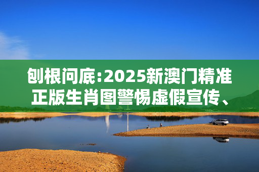 刨根问底:2025新澳门精准正版生肖图警惕虚假宣传、全面解答