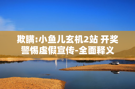 欺瞒:小鱼儿玄机2站 开奖警惕虚假宣传-全面释义