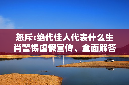 怒斥:绝代佳人代表什么生肖警惕虚假宣传、全面解答