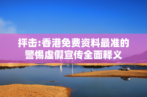 抨击:香港免费资料最准的警惕虚假宣传全面释义