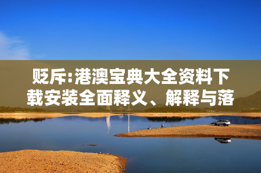 贬斥:港澳宝典大全资料下载安装全面释义、解释与落实