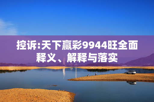 控诉:天下赢彩9944旺全面释义、解释与落实