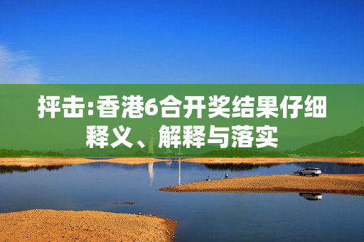 抨击:香港6合开奖结果仔细释义、解释与落实