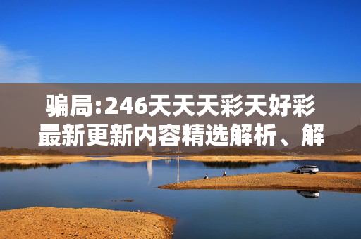 骗局:246天天天彩天好彩最新更新内容精选解析、解释与落实