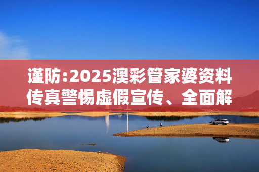 谨防:2025澳彩管家婆资料传真警惕虚假宣传、全面解答