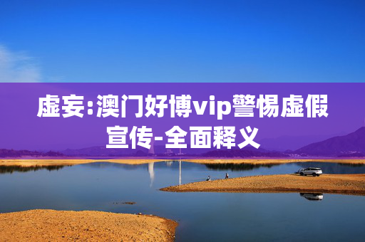 虚妄:澳门好博vip警惕虚假宣传-全面释义