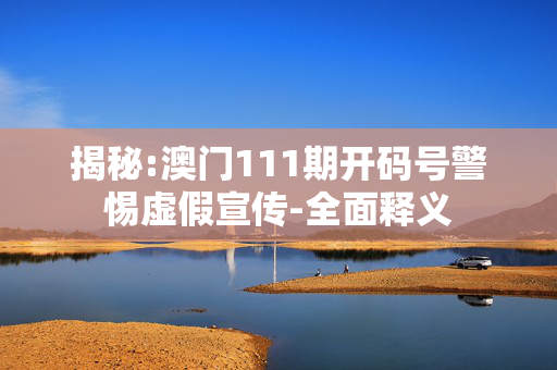 揭秘:澳门111期开码号警惕虚假宣传-全面释义