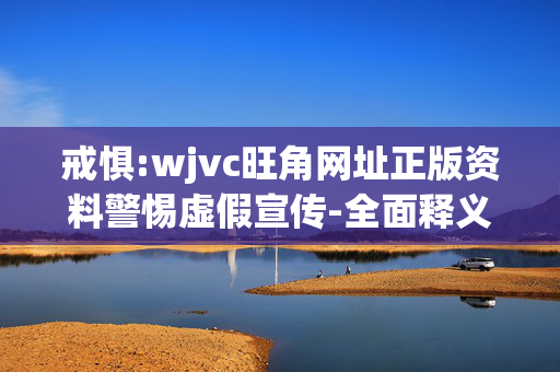 戒惧:wjvc旺角网址正版资料警惕虚假宣传-全面释义、解释与落实