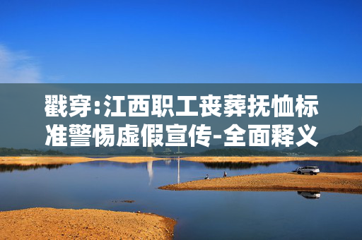 戳穿:江西职工丧葬抚恤标准警惕虚假宣传-全面释义