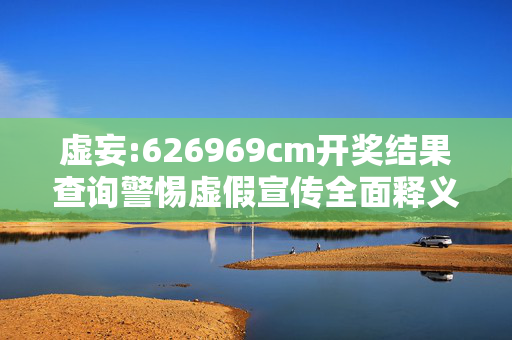 虚妄:626969cm开奖结果查询警惕虚假宣传全面释义