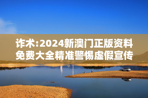 诈术:2024新澳门正版资料免费大全精准警惕虚假宣传、全面解答与解释