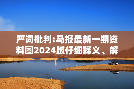 严词批判:马报最新一期资料图2024版仔细释义、解释与落实