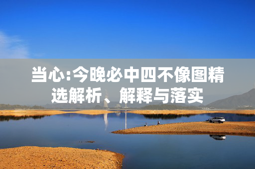 当心:今晚必中四不像图精选解析、解释与落实