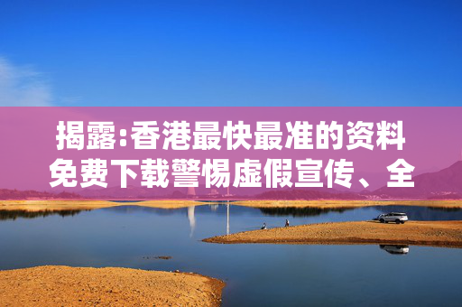 揭露:香港最快最准的资料免费下载警惕虚假宣传、全面解答