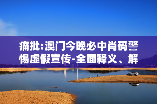 痛批:澳门今晚必中肖码警惕虚假宣传-全面释义、解释与落实