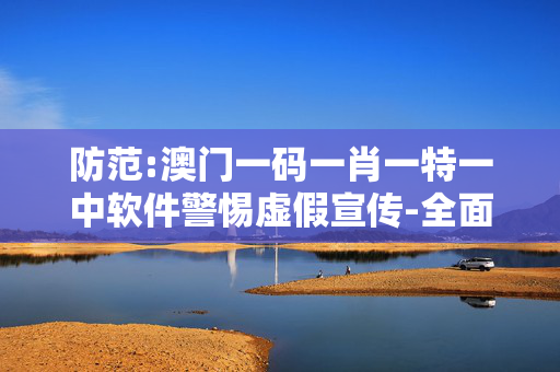 防范:澳门一码一肖一特一中软件警惕虚假宣传-全面释义