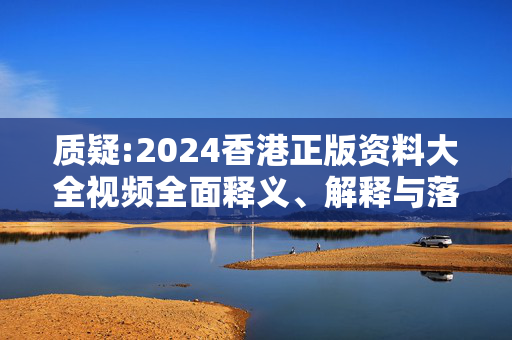 质疑:2024香港正版资料大全视频全面释义、解释与落实