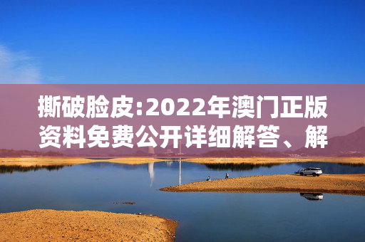 撕破脸皮:2022年澳门正版资料免费公开详细解答、解释与落实