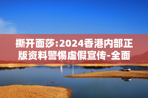 撕开面莎:2024香港内部正版资料警惕虚假宣传-全面释义