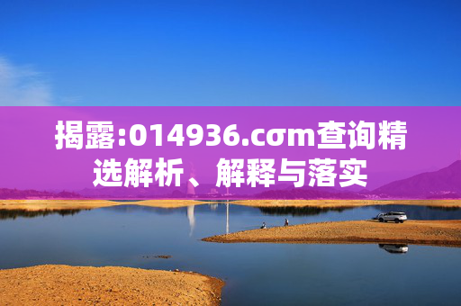 揭露:014936.cσm查询精选解析、解释与落实