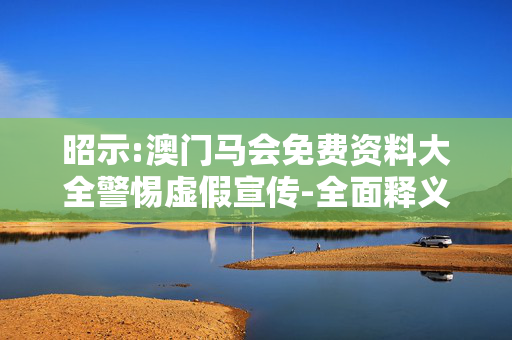 昭示:澳门马会免费资料大全警惕虚假宣传-全面释义