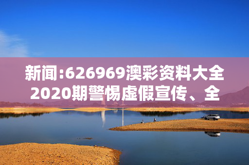 新闻:626969澳彩资料大全2020期警惕虚假宣传、全面解答