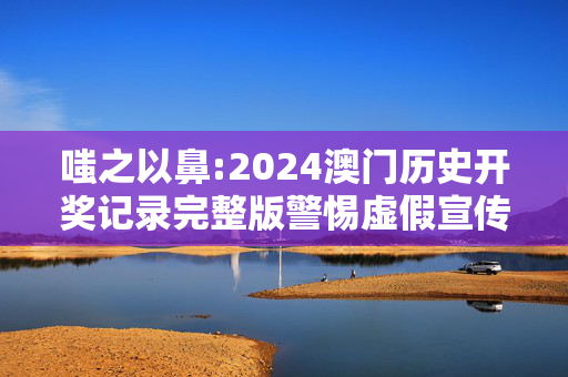 嗤之以鼻:2024澳门历史开奖记录完整版警惕虚假宣传全面释义