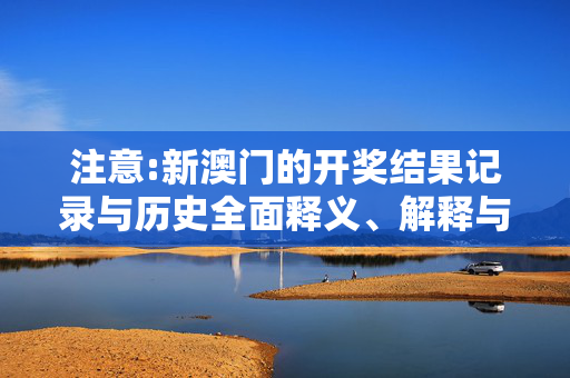 注意:新澳门的开奖结果记录与历史全面释义、解释与落实