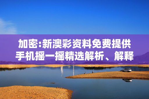 加密:新澳彩资料免费提供手机摇一摇精选解析、解释与落实