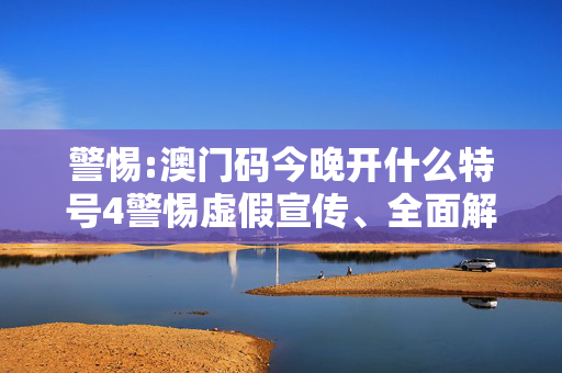 警惕:澳门码今晚开什么特号4警惕虚假宣传、全面解答