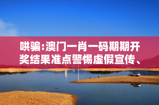 哄骗:澳门一肖一码期期开奖结果准点警惕虚假宣传、全面解答与解释