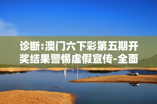 诊断:澳门六下彩第五期开奖结果警惕虚假宣传-全面释义、解释与落实