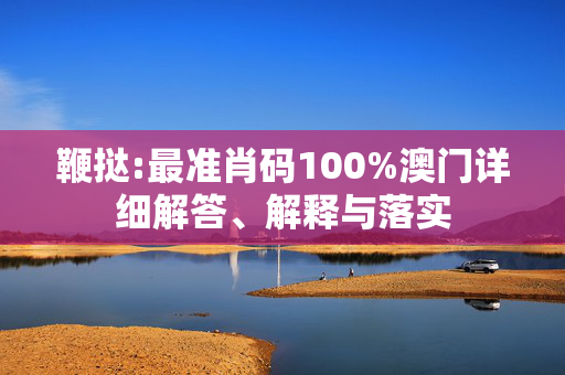 鞭挞:最准肖码100%澳门详细解答、解释与落实